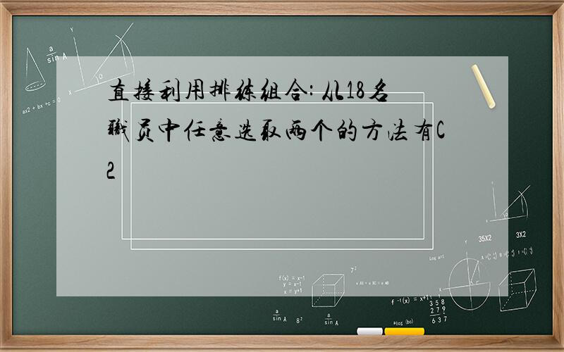 直接利用排练组合: 从18名职员中任意选取两个的方法有C2