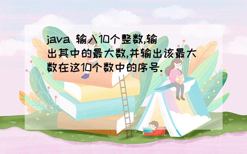 java 输入10个整数,输出其中的最大数,并输出该最大数在这10个数中的序号.