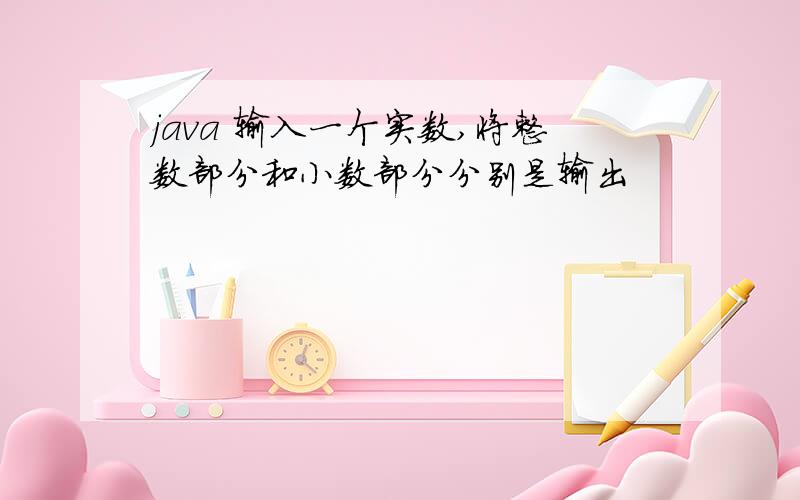 java 输入一个实数,将整数部分和小数部分分别是输出