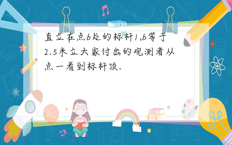 直立在点b处的标杆1,b等于2.5米立大家付出的观测者从点一看到标杆顶.