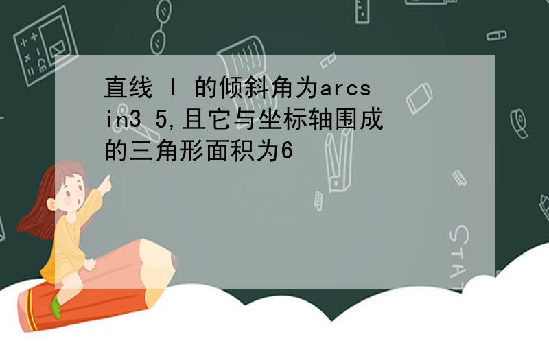 直线 l 的倾斜角为arcsin3 5,且它与坐标轴围成的三角形面积为6