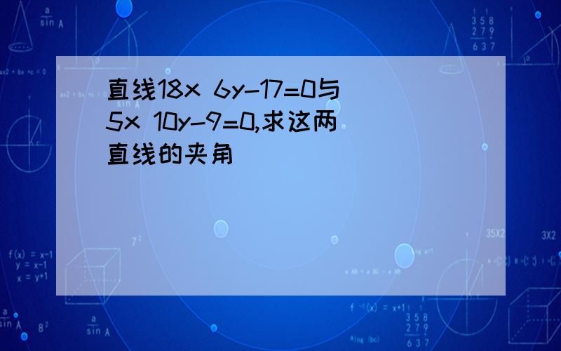 直线18x 6y-17=0与5x 10y-9=0,求这两直线的夹角