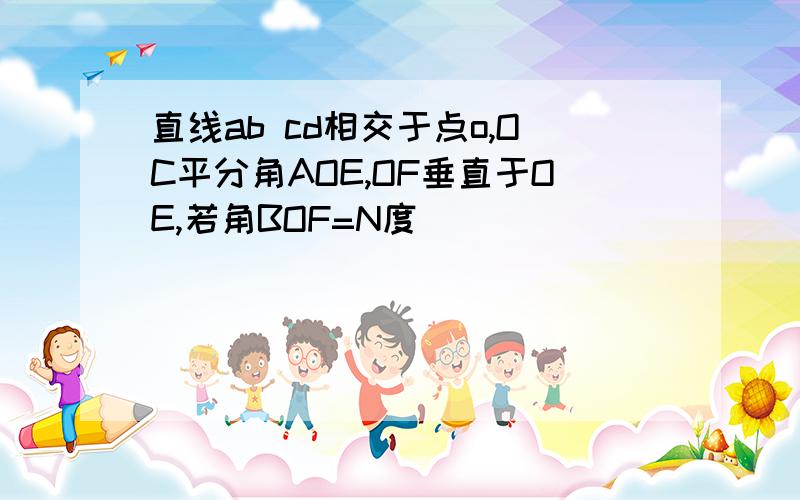 直线ab cd相交于点o,OC平分角AOE,OF垂直于OE,若角BOF=N度