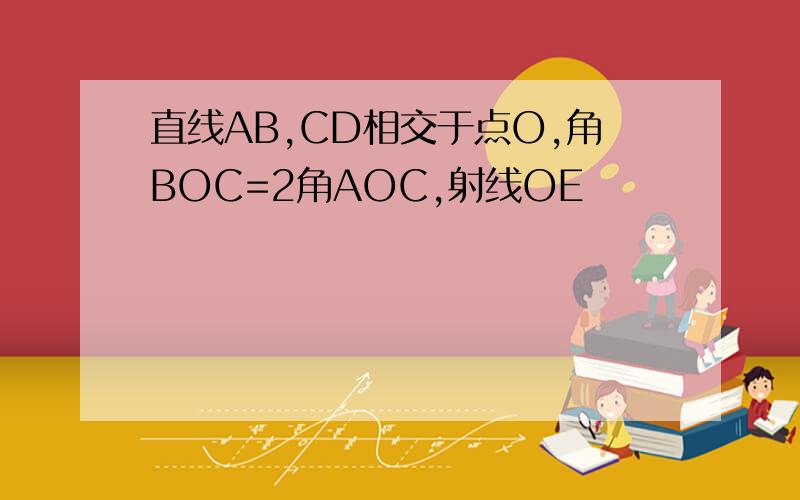 直线AB,CD相交于点O,角BOC=2角AOC,射线OE