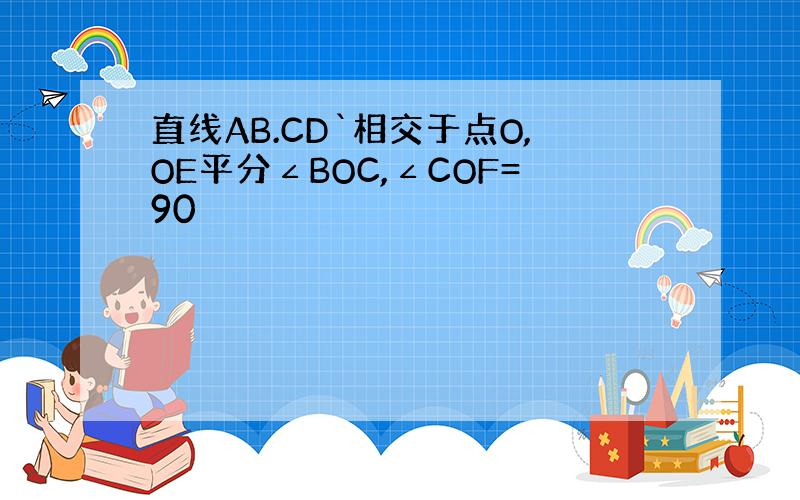 直线AB.CD`相交于点O,OE平分∠BOC,∠COF=90