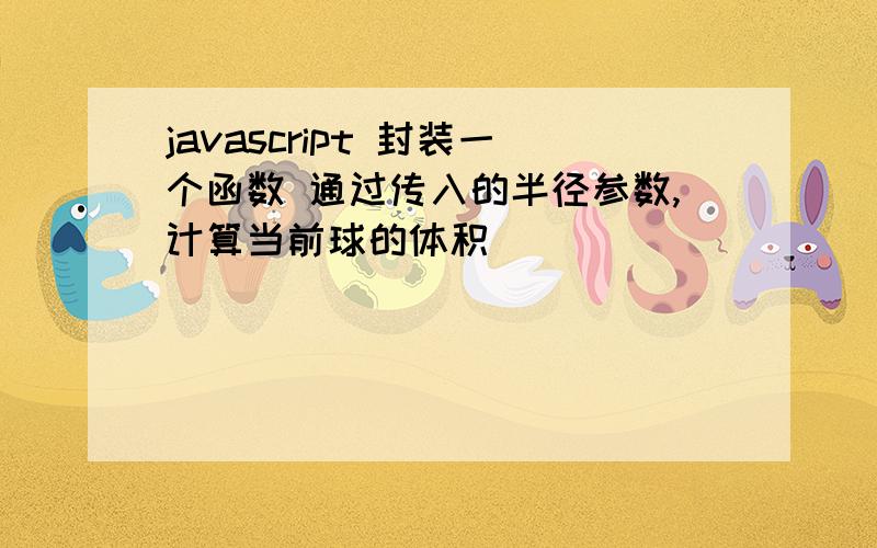 javascript 封装一个函数 通过传入的半径参数,计算当前球的体积