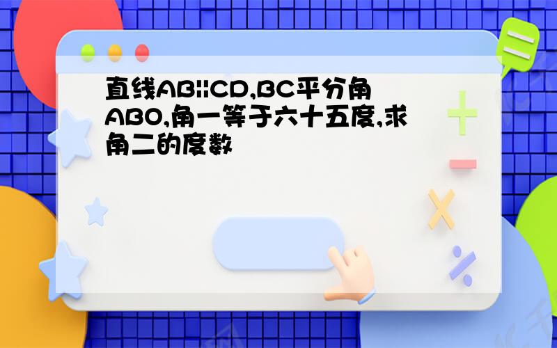 直线AB||CD,BC平分角ABO,角一等于六十五度,求角二的度数