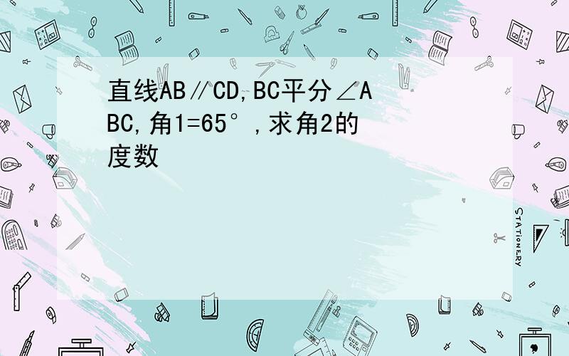 直线AB∥CD,BC平分∠ABC,角1=65°,求角2的度数