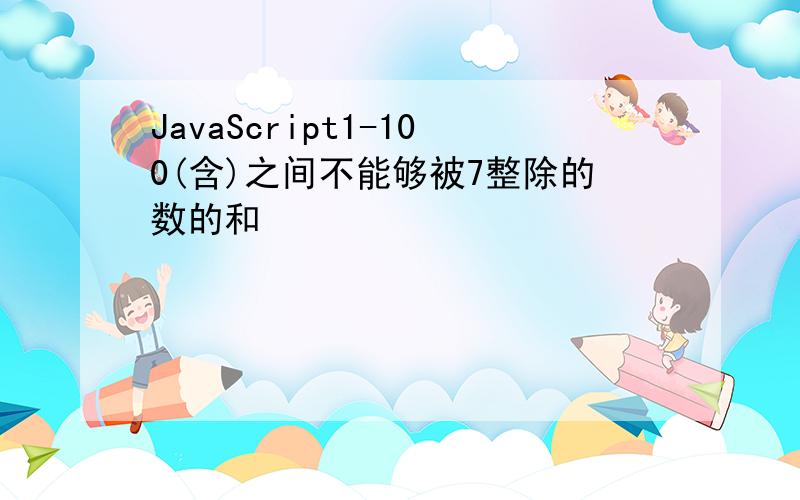 JavaScript1-100(含)之间不能够被7整除的数的和