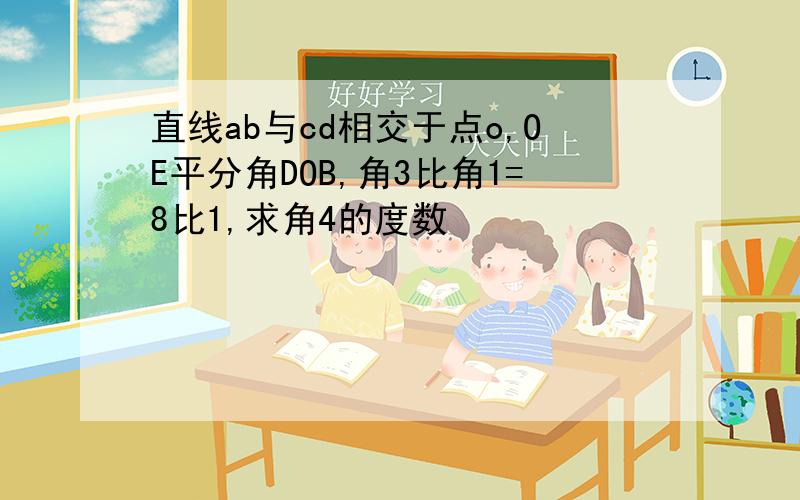 直线ab与cd相交于点o,OE平分角DOB,角3比角1=8比1,求角4的度数