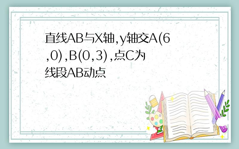 直线AB与X轴,y轴交A(6,0),B(0,3),点C为线段AB动点