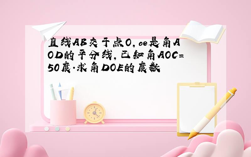 直线AB交于点O,oe是角AOD的平分线,已知角AOC=50度.求角DOE的度数