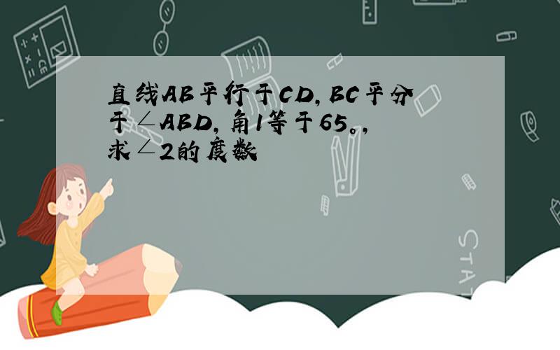 直线AB平行于CD,BC平分于∠ABD,角1等于65°,求∠2的度数