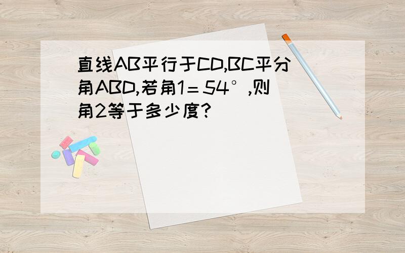 直线AB平行于CD,BC平分角ABD,若角1＝54°,则角2等于多少度?