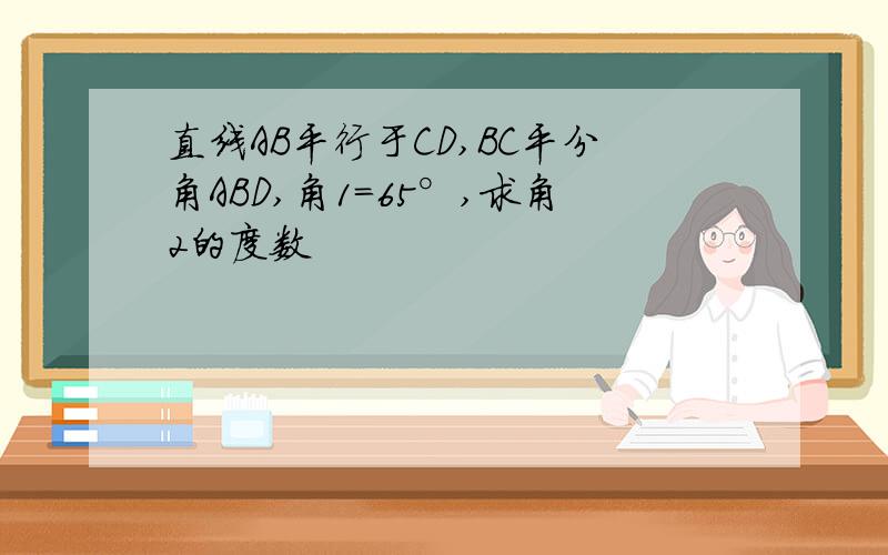 直线AB平行于CD,BC平分角ABD,角1=65°,求角2的度数