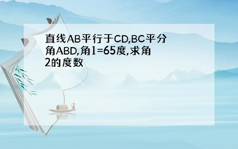 直线AB平行于CD,BC平分角ABD,角1=65度,求角2的度数