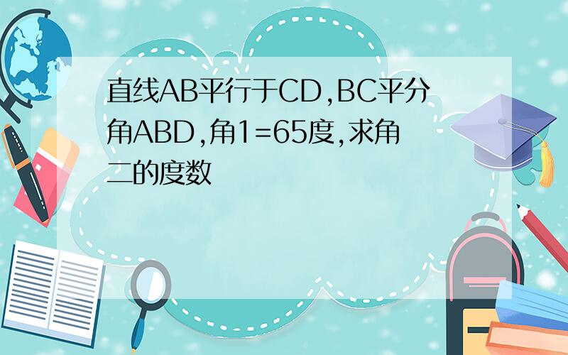 直线AB平行于CD,BC平分角ABD,角1=65度,求角二的度数