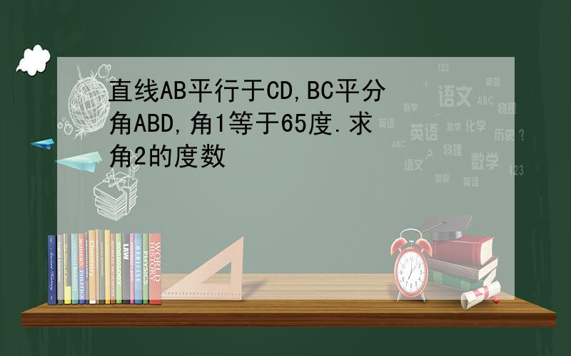 直线AB平行于CD,BC平分角ABD,角1等于65度.求角2的度数