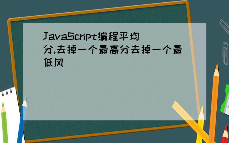 JavaScript编程平均分,去掉一个最高分去掉一个最低风