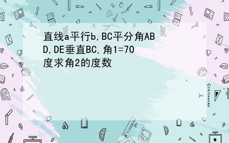 直线a平行b,BC平分角ABD,DE垂直BC,角1=70度求角2的度数