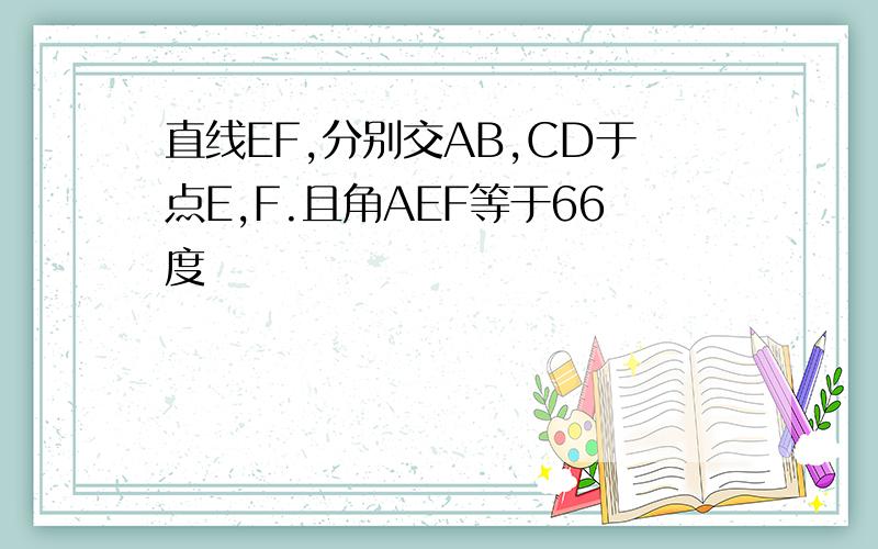 直线EF,分别交AB,CD于点E,F.且角AEF等于66度