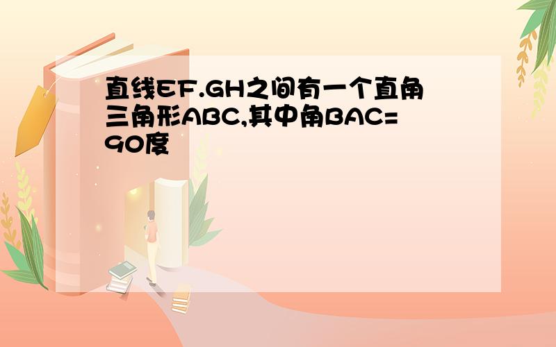 直线EF.GH之间有一个直角三角形ABC,其中角BAC=90度