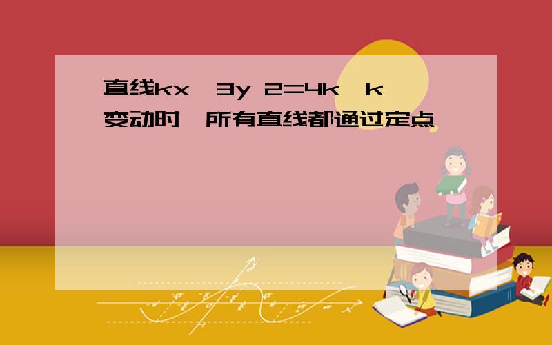 直线kx−3y 2=4k,k变动时,所有直线都通过定点