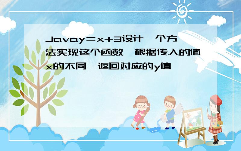 Javay＝x+3设计一个方法实现这个函数,根据传入的值x的不同,返回对应的y值