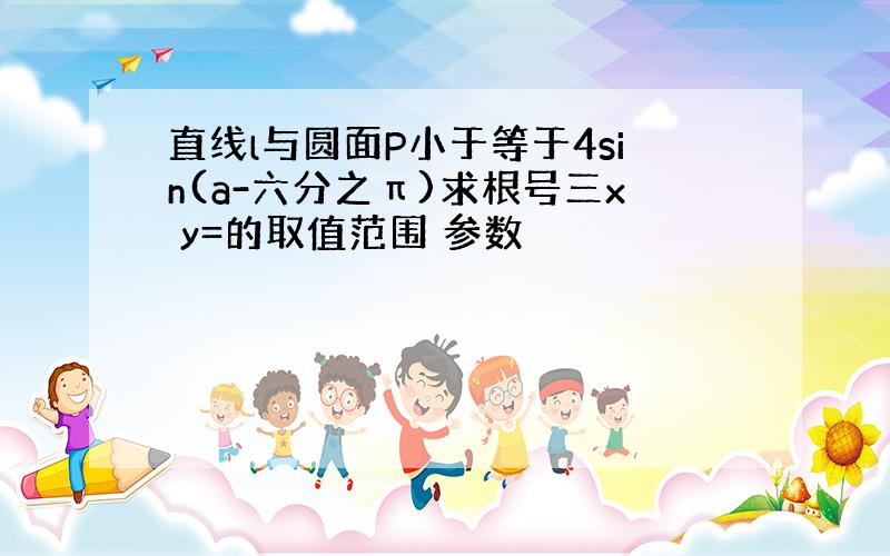 直线l与圆面P小于等于4sin(a-六分之π)求根号三x y=的取值范围 参数