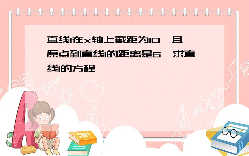 直线l在x轴上截距为10,且原点到直线l的距离是6,求直线l的方程