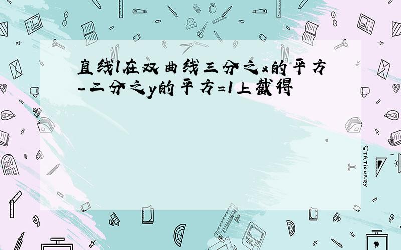 直线l在双曲线三分之x的平方-二分之y的平方=1上截得