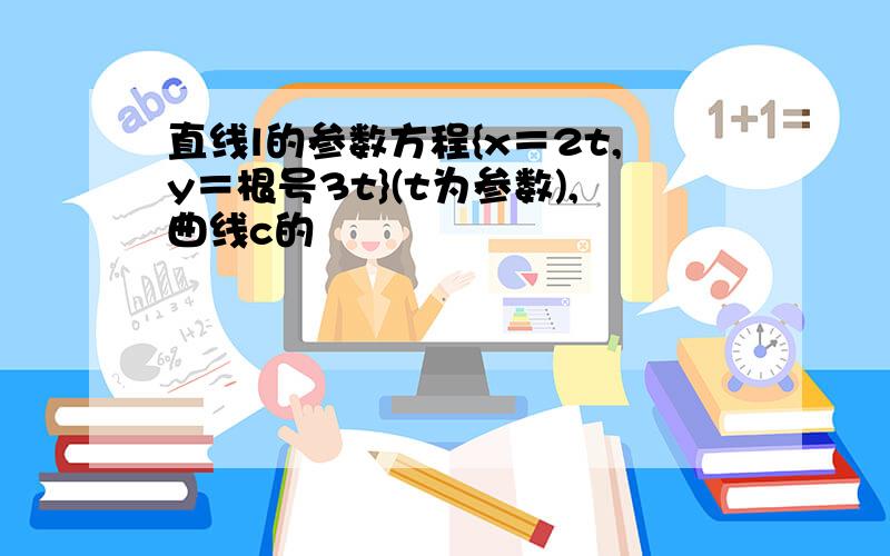 直线l的参数方程{x＝2t,y＝根号3t}(t为参数),曲线c的