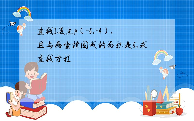 直线l过点p(-5,-4),且与两坐标围成的面积是5,求直线方程