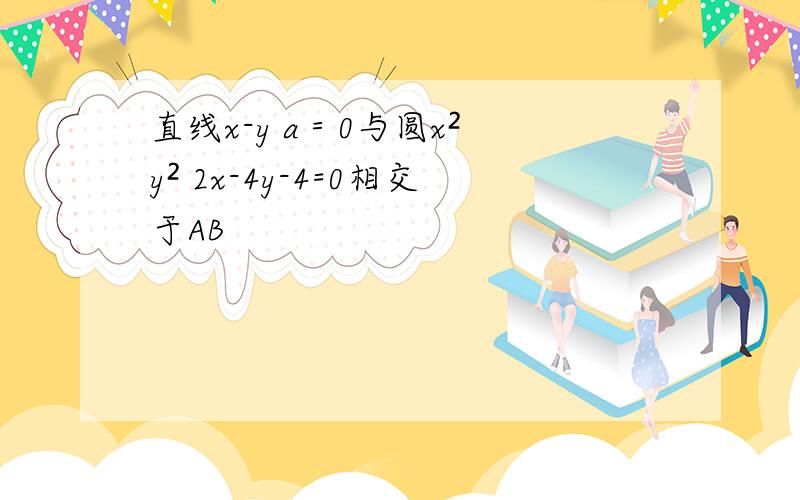 直线x-y a＝0与圆x² y² 2x-4y-4=0相交于AB