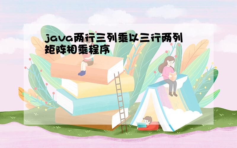 java两行三列乘以三行两列矩阵相乘程序