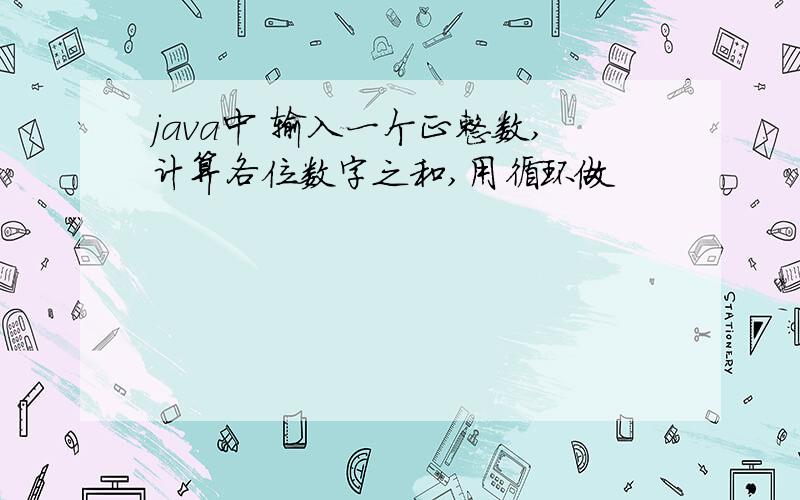 java中 输入一个正整数,计算各位数字之和,用循环做