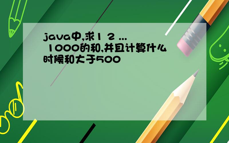 java中,求1 2 ... 1000的和,并且计算什么时候和大于500