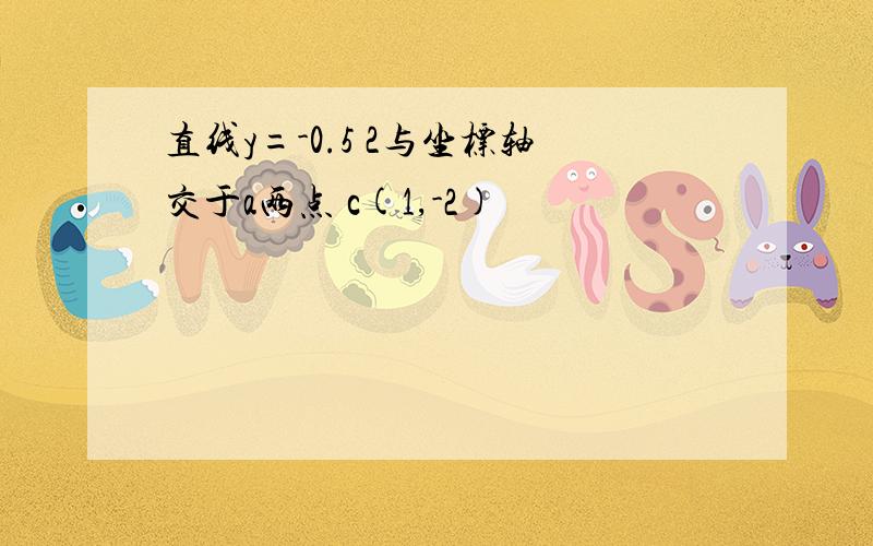 直线y=-0.5 2与坐标轴交于a两点 c(1,-2)