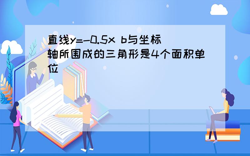 直线y=-0.5x b与坐标轴所围成的三角形是4个面积单位