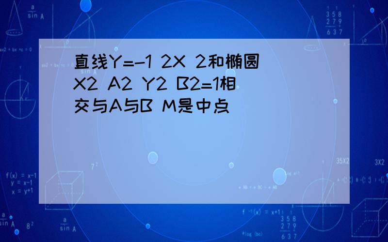 直线Y=-1 2X 2和椭圆X2 A2 Y2 B2=1相交与A与B M是中点