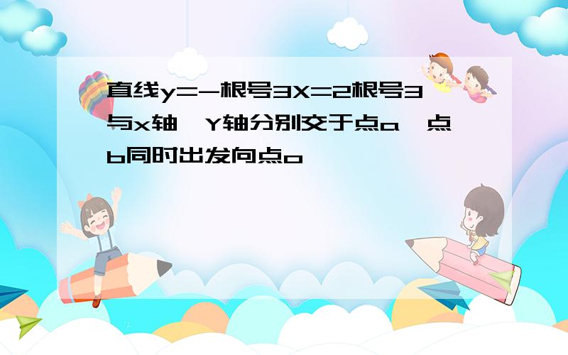 直线y=-根号3X=2根号3与x轴,Y轴分别交于点a,点b同时出发向点o