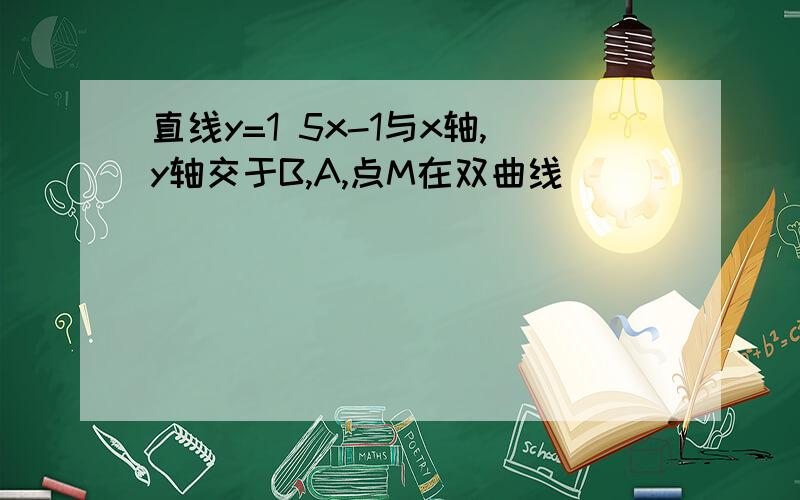 直线y=1 5x-1与x轴,y轴交于B,A,点M在双曲线