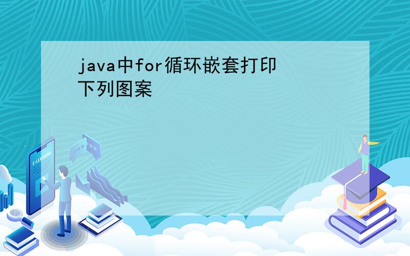 java中for循环嵌套打印下列图案