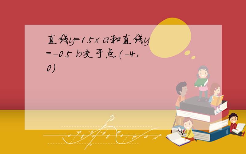 直线y=1.5x a和直线y=-0.5 b交于点(-4,0)