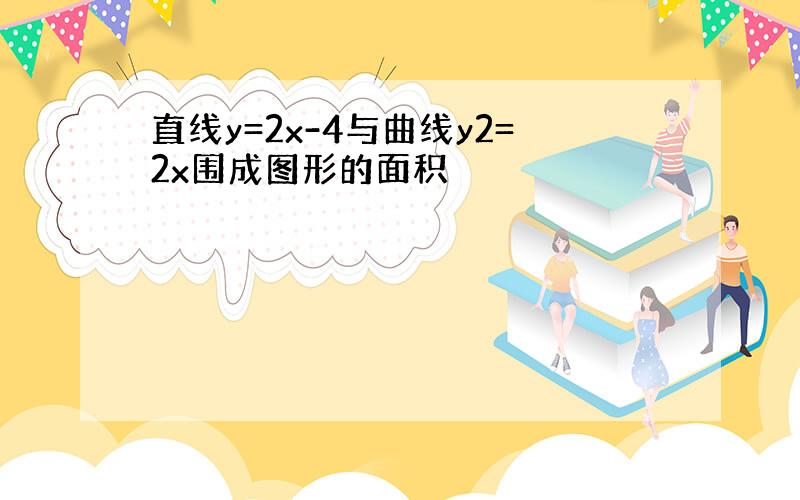 直线y=2x-4与曲线y2=2x围成图形的面积