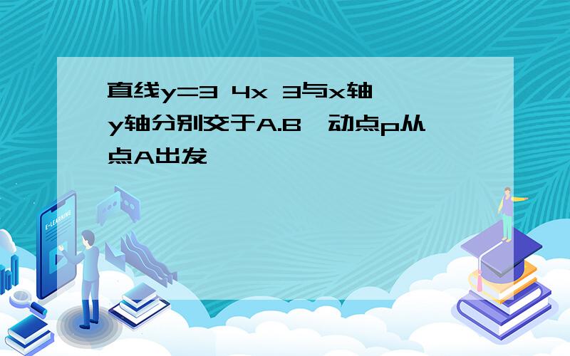 直线y=3 4x 3与x轴,y轴分别交于A.B,动点p从点A出发