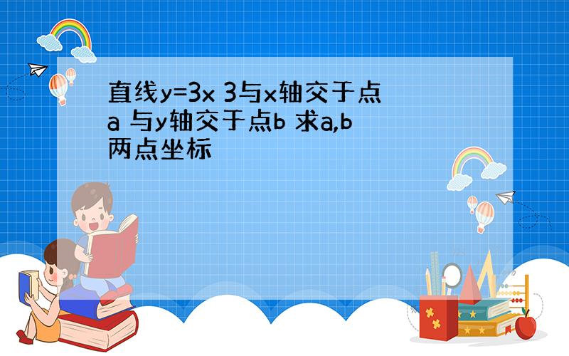 直线y=3x 3与x轴交于点a 与y轴交于点b 求a,b两点坐标