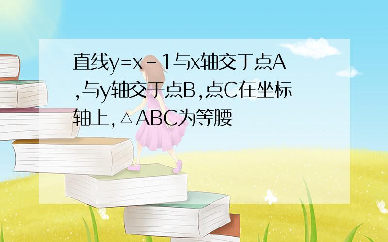 直线y=x-1与x轴交于点A,与y轴交于点B,点C在坐标轴上,△ABC为等腰