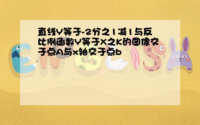 直线Y等于-2分之1减1与反比例函数Y等于X之K的图像交于点A与x轴交于点b