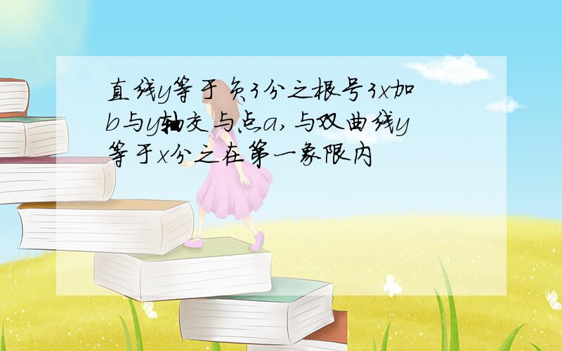 直线y等于负3分之根号3x加b与y轴交与点a,与双曲线y等于x分之在第一象限内